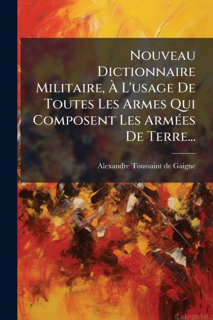 Nouveau Dictionnaire Militaire, Ã L'usage De Toutes Les Armes Qui Composent Les ArmÃ(c)es De Terre... - Alexandre-Toussaint De Gaigne