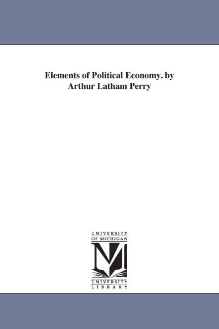 Elements of Political Economy. by Arthur Latham Perry - Arthur Latham Perry