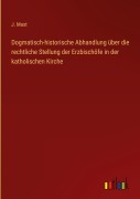 Cover-Bild zum Titel 'Dogmatisch-historische Abhandlung über die rechtliche Stellung der Erzbischöfe in der katholischen Kirche' von 'J. Mast'
