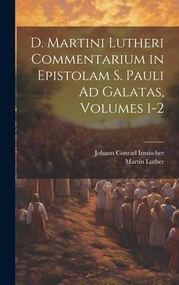 D. Martini Lutheri Commentarium in Epistolam S. Pauli Ad Galatas, Volumes 1-2 - Martin Luther, Johann Conrad Irmischer