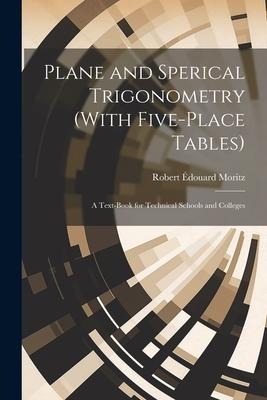 Plane and Sperical Trigonometry (With Five-Place Tables): A Text-Book for Technical Schools and Colleges - Robert Édouard Moritz