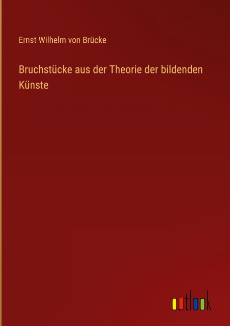 Bruchstücke aus der Theorie der bildenden Künste - Ernst Wilhelm von Brücke