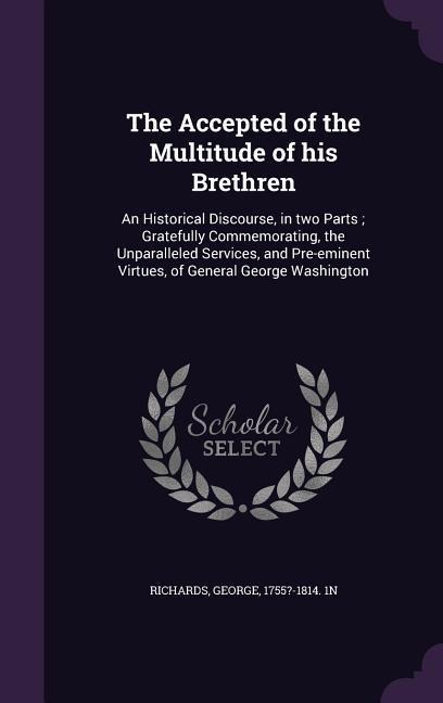 The Accepted of the Multitude of his Brethren: An Historical Discourse, in two Parts; Gratefully Commemorating, the Unparalleled Services, and Pre-emi - 