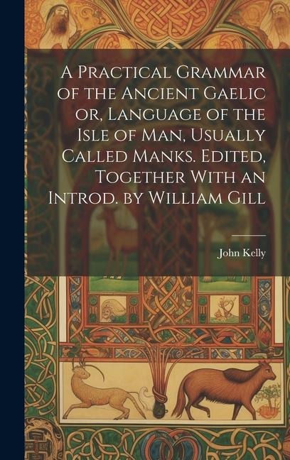 A Practical Grammar of the Ancient Gaelic or, Language of the Isle of Man, Usually Called Manks. Edited, Together With an Introd. by William Gill - John Kelly