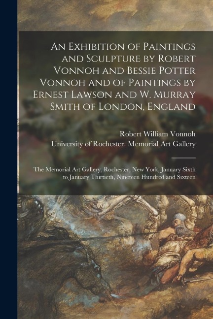 An Exhibition of Paintings and Sculpture by Robert Vonnoh and Bessie Potter Vonnoh and of Paintings by Ernest Lawson and W. Murray Smith of London, En - Robert William Vonnoh