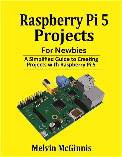 Raspberry Pi 5 Projects for Newbies: A Simplified Guide to Creating Projects with the Raspberry Pi 5 - Melvin McGinnis