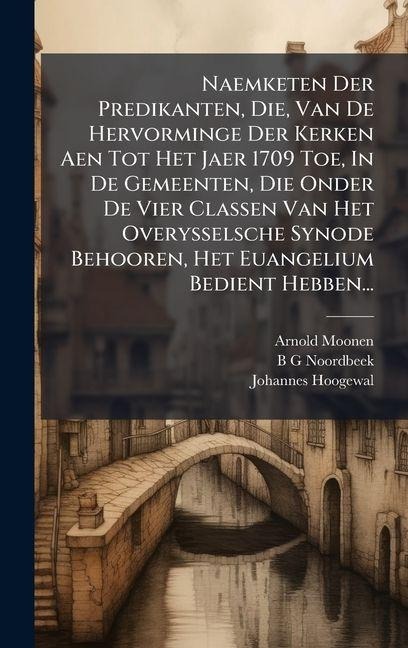 Naemketen Der Predikanten, Die, Van De Hervorminge Der Kerken Aen Tot Het Jaer 1709 Toe, In De Gemeenten, Die Onder De Vier Classen Van Het Overysselsche Synode Behooren, Het Euangelium Bedient Hebben... - Arnold Moonen, Johannes Hoogewal