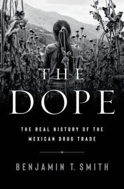 The Dope: The Real History of the Mexican Drug Trade - Benjamin T. Smith