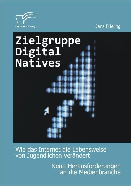 Zielgruppe Digital Natives: Wie das Internet die Lebensweise von Jugendlichen verändert - Jens Frieling