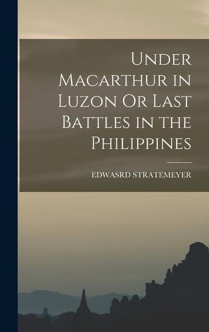 Under Macarthur in Luzon Or Last Battles in the Philippines - Edwasrd Stratemeyer