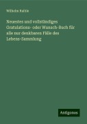 Neuestes und vollständiges Gratulations- oder Wunsch-Buch für alle nur denkbaren Fälle des Lebens-Sammlung - Wilhelm Raible