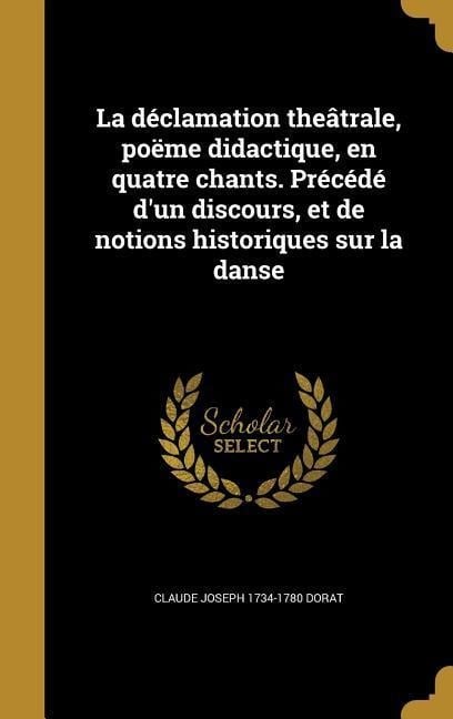 La déclamation theâtrale, poëme didactique, en quatre chants. Précédé d'un discours, et de notions historiques sur la danse - Claude Joseph Dorat