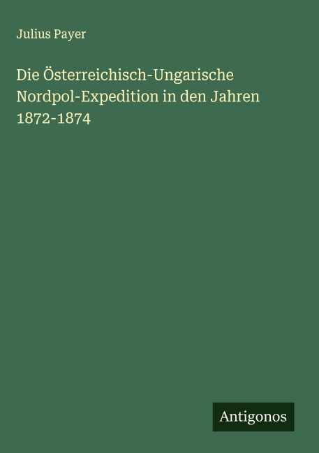 Die Österreichisch-Ungarische Nordpol-Expedition in den Jahren 1872-1874 - Julius Payer