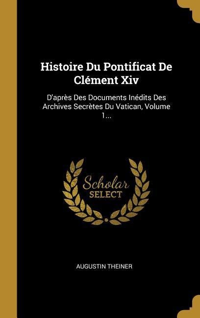 Histoire Du Pontificat De Clément Xiv: D'après Des Documents Inédits Des Archives Secrètes Du Vatican, Volume 1... - Augustin Theiner