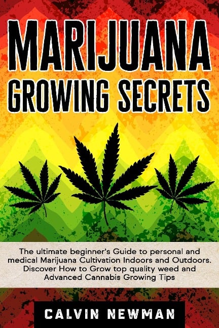 Marijuana Growing Secrets: The Ultimate Beginner's Guide to Personal and Medical Marijuana Cultivation Indoors and Outdoors. Discover How to Grow Top Quality Weed and Advanced Cannabis Growing Tips - Calvin Newman