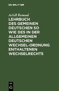 Lehrbuch des Gemeinen Deutschen so wie des in der Allgemeinen Deutschen Wechsel-Ordnung enthaltenen Wechselrechts - Achill Renaud