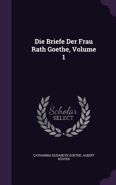 Die Briefe Der Frau Rath Goethe, Volume 1 - Catharina Elisabeth Goethe, Albert Köster