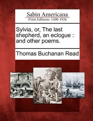 Sylvia, Or, the Last Shepherd, an Eclogue: And Other Poems. - Thomas Buchanan Read