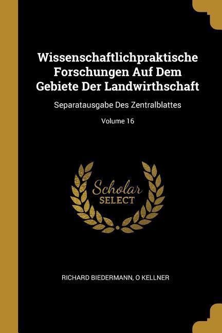 Wissenschaftlichpraktische Forschungen Auf Dem Gebiete Der Landwirthschaft: Separatausgabe Des Zentralblattes; Volume 16 - Richard Biedermann, O. Kellner