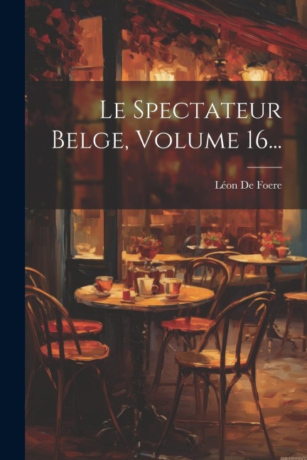 Le Spectateur Belge, Volume 16... - Léon de Foere