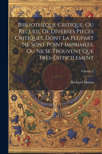 Bibliotheque Critique, Ou Recueil De Diverses Pieces Critiques, Dont La Plupart Ne Sont Point Imprimées, Ou Ne Se Trouvent Que Très-Difficilement; Vol - Richard Simon