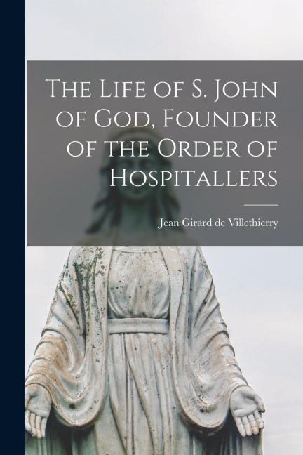 The Life of S. John of God, Founder of the Order of Hospitallers - Jean Girard De Villethierry