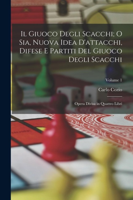 Il Giuoco Degli Scacchi; O Sia, Nuova Idea D'attacchi, Difese E Partiti Del Giuoco Degli Scacchi: Opera Divisa in Quattro Libri; Volume 1 - Carlo Cozio
