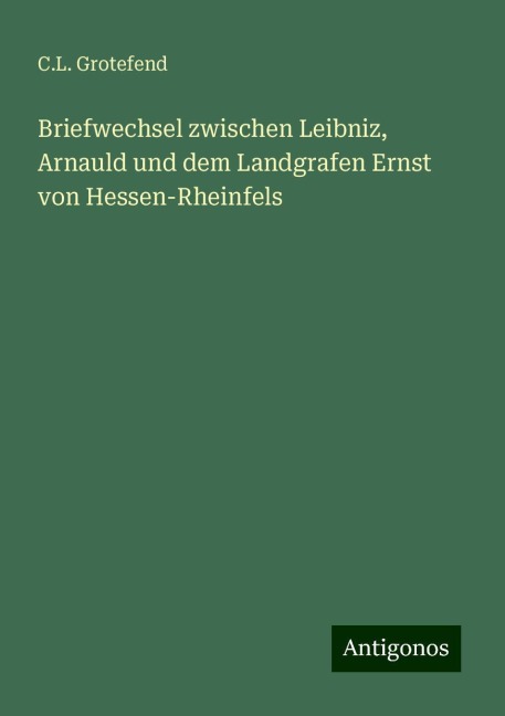 Briefwechsel zwischen Leibniz, Arnauld und dem Landgrafen Ernst von Hessen-Rheinfels - C. L. Grotefend