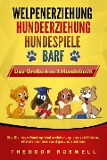WELPENERZIEHUNG - HUNDEERZIEHUNG - HUNDESPIELE - BARF - Das Große 4 in 1 Hundebuch: Wie Sie Ihren Hund optimal erziehen, spielerisch fördern, effektiv trainieren und gesund ernähren - Theodor Roswell