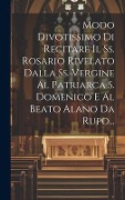 Cover-Bild zum Titel 'Modo Divotissimo Di Recitare Il Ss. Rosario Rivelato Dalla Ss. Vergine Al Patriarca S. Domenico E Al Beato Alano Da Rupo...' von 'Anonymous'