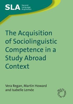 The Acquisition of Sociolinguistic Competence in a Study Abroad Context - Vera Regan, Martin Howard, Isabelle Lemée