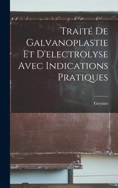 Traité De Galvanoplastie Et D'electrolyse Avec Indications Pratiques - Geymet