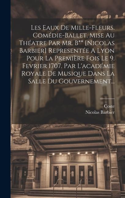 Les Eaux De Mille-fleurs. Comédie-ballet. Mise Au Théatre Par Mr. B** [nicolas Barbier] Representée A Lyon Pour La Première Fois Le 9. Fevrier 1707. Par L'académie Royale De Musique Dans La Salle Du Gouvernement... - Nicolas Barbier, Coste