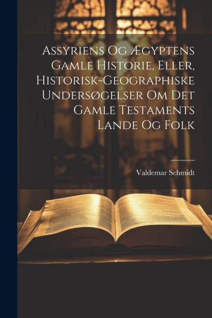 Assyriens Og Ægyptens Gamle Historie, Eller, Historisk-Geographiske Undersøgelser Om Det Gamle Testaments Lande Og Folk - Valdemar Schmidt