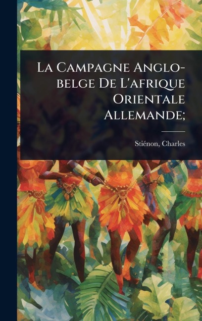 La Campagne Anglo-belge De L'afrique Orientale Allemande; - Stiã(c)Non Charles