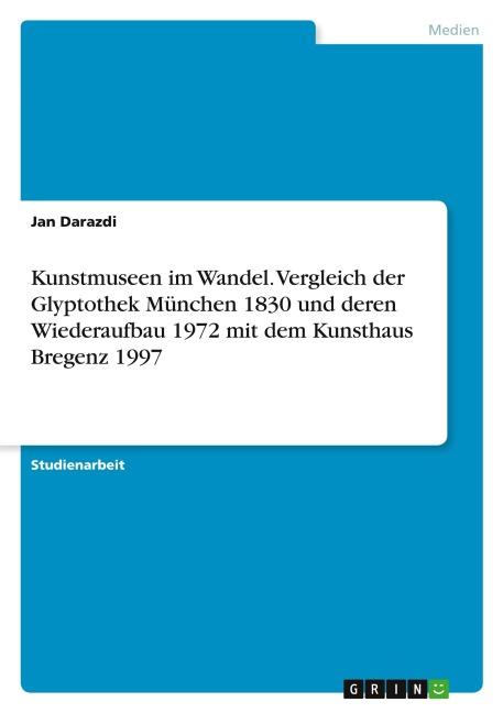 Kunstmuseen im Wandel. Vergleich der Glyptothek München 1830 und deren Wiederaufbau 1972 mit dem Kunsthaus Bregenz 1997 - Jan Darazdi