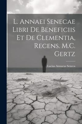 L. Annaei Senecae Libri De Beneficiis Et De Clementia, Recens. M.C. Gertz - Lucius Annaeus Seneca