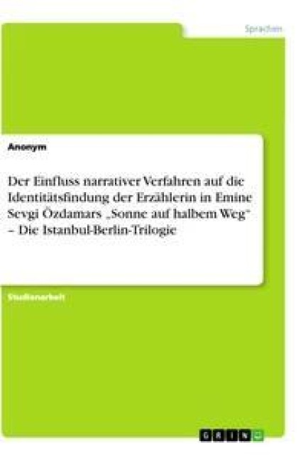 Der Einfluss narrativer Verfahren auf die Identitätsfindung der Erzählerin in Emine Sevgi Özdamars "Sonne auf halbem Weg" - Die Istanbul-Berlin-Trilogie - Anonym