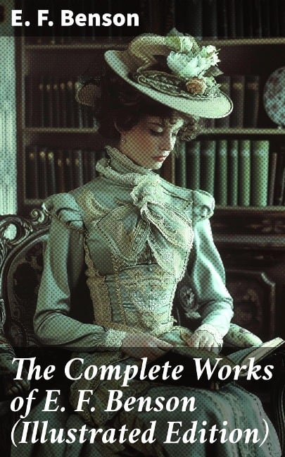 The Complete Works of E. F. Benson (Illustrated Edition) - E. F. Benson