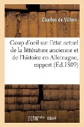 Coup d'Oeil Sur l'État Actuel de la Littérature Ancienne Et de l'Histoire En Allemagne, Rapport - Charles De Villers