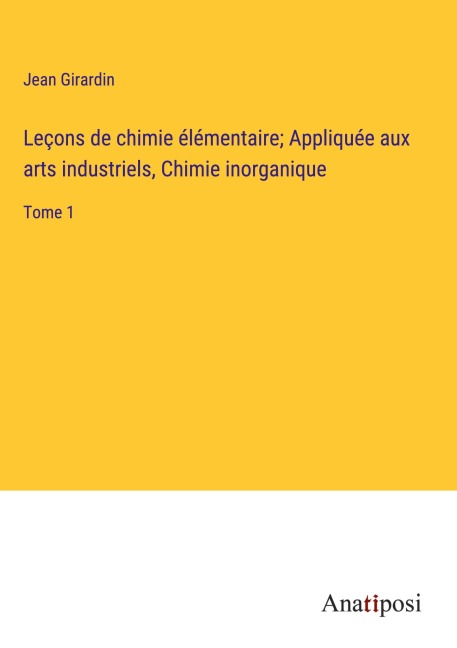 Leçons de chimie élémentaire; Appliquée aux arts industriels, Chimie inorganique - Jean Girardin