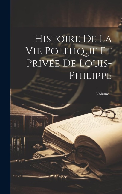 Histoire De La Vie Politique Et Privée De Louis-Philippe; Volume 1 - Anonymous
