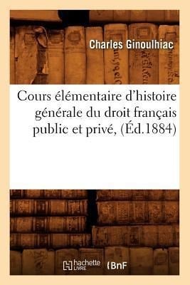 Cours Élémentaire d'Histoire Générale Du Droit Français Public Et Privé, (Éd.1884) - Charles Ginoulhiac