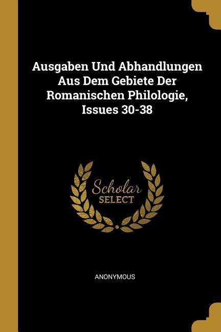 Ausgaben Und Abhandlungen Aus Dem Gebiete Der Romanischen Philologie, Issues 30-38 - Anonymous