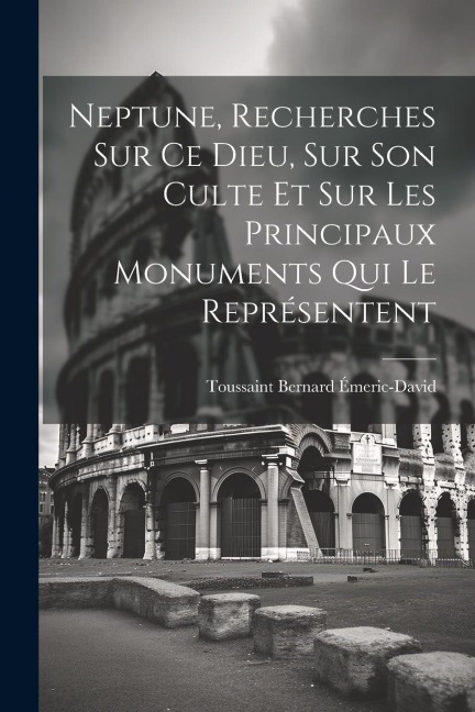 Neptune, Recherches Sur Ce Dieu, Sur Son Culte Et Sur Les Principaux Monuments Qui Le Représentent - Toussaint Bernard Émeric-David