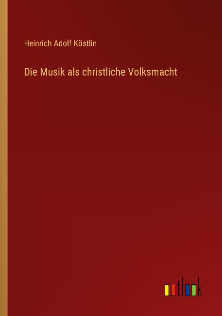 Die Musik als christliche Volksmacht - Heinrich Adolf Köstlin
