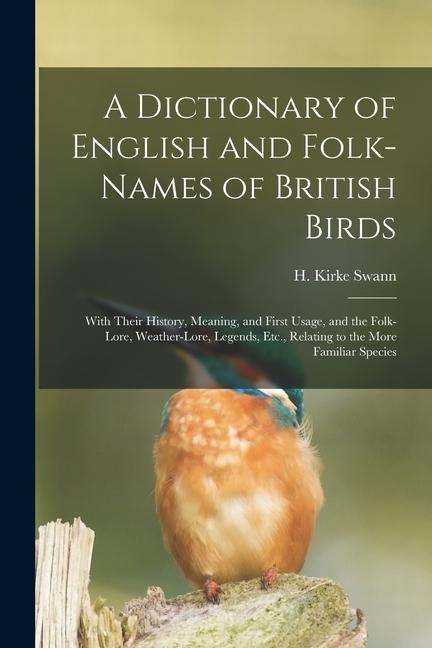 A Dictionary of English and Folk-names of British Birds; With Their History, Meaning, and First Usage, and the Folk-lore, Weather-lore, Legends, Etc., - 