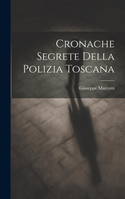 Cronache segrete della polizia toscana - Giuseppe Marcotti