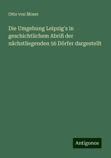 Die Umgebung Leipzig's in geschichtlichem Abriß der nächstliegenden 56 Dörfer dargestellt - Otto von Moser