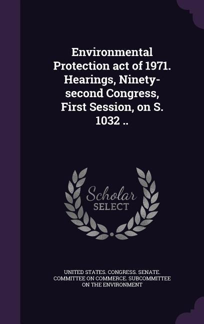 Environmental Protection act of 1971. Hearings, Ninety-second Congress, First Session, on S. 1032 .. - 